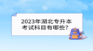 2023年湖北專升本考試科目有哪些？