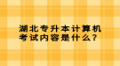 湖北專升本計算機考試內(nèi)容是什么？