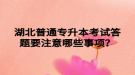 湖北普通專升本考試答題要注意哪些事項？