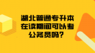 湖北普通專升本在讀期間可以考公務(wù)員嗎？