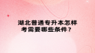 湖北普通專升本怎樣考需要哪些條件？