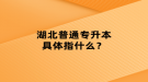 湖北普通專升本具體指什么？