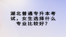 湖北普通專升本考試，女生選擇什么專業(yè)比較好？