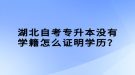 湖北自考專升本沒有學(xué)籍怎么證明學(xué)歷？