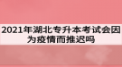 2021年湖北專升本考試會因為疫情而推遲嗎？