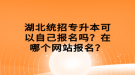 湖北統(tǒng)招專升本可以自己報(bào)名嗎？在哪個網(wǎng)站報(bào)名？