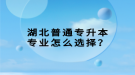 湖北普通專升本專業(yè)怎么選擇？