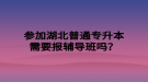 參加湖北普通專升本需要報輔導(dǎo)班嗎？