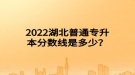 2022湖北普通專升本分?jǐn)?shù)線是多少？