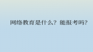 網(wǎng)絡教育是什么？能報考嗎？