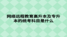 網(wǎng)絡(luò)遠程教育高升本及專升本的統(tǒng)考科目是什么