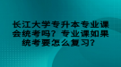 長江大學專升本專業(yè)課會統(tǒng)考嗎？專業(yè)課如果統(tǒng)考要怎么復習？