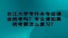 長江大學專升本專業(yè)課會統(tǒng)考嗎？專業(yè)課如果統(tǒng)考要怎么復習？