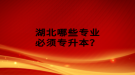 湖北哪些專業(yè)必須專升本？