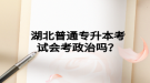 湖北普通專升本考試會考政治嗎？