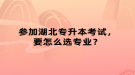 參加湖北專升本考試，要怎么選專業(yè)？