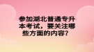 參加湖北普通專升本考試，要關(guān)注哪些方面的內(nèi)容？