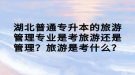 湖北普通專升本的旅游管理專業(yè)是考旅游還是管理？旅游是考什么？