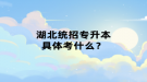 湖北統(tǒng)招專升本具體考什么？