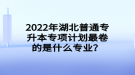 2022年湖北普通專升本專項計劃最卷的是什么專業(yè)？