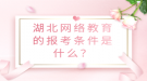 湖北網(wǎng)絡(luò)教育的報(bào)考條件是什么？