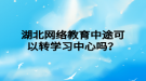 湖北網(wǎng)絡(luò)教育中途可以轉(zhuǎn)學(xué)習(xí)中心嗎？