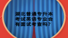 湖北普通專升本考試英語(yǔ)專業(yè)會(huì)有面試考查嗎？