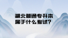 湖北普通專升本屬于什么考試？