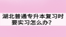 湖北普通專升本復習時要實習怎么辦？