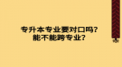 專升本專業(yè)要對(duì)口嗎？能不能跨專業(yè)？