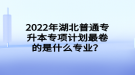 2022年湖北普通專升本專項計劃最卷的是什么專業(yè)？