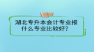 湖北專升本會計專業(yè)報什么專業(yè)比較好？