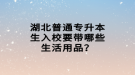 湖北普通專升本生入校要帶哪些生活用品？