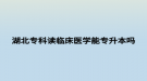 湖北?？谱x臨床醫(yī)學(xué)能專升本嗎