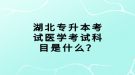 湖北專升本考試醫(yī)學(xué)考試科目是什么？