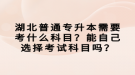 湖北普通專升本需要考什么科目？能自己選擇考試科目嗎？