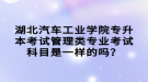 湖北汽車工業(yè)學院專升本考試管理類專業(yè)考試科目是一樣的嗎？