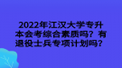 2022年江漢大學(xué)專升本會(huì)考綜合素質(zhì)嗎？有退役士兵專項(xiàng)計(jì)劃嗎？