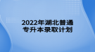 2022年湖北普通專升本錄取計(jì)劃