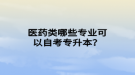 醫(yī)藥類哪些專業(yè)可以自考專升本？