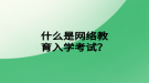 什么是網(wǎng)絡(luò)教育入學(xué)考試？