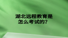 湖北遠(yuǎn)程教育是怎么考試的？