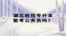 湖北統(tǒng)招專升本能考公務(wù)員嗎？