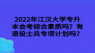 2022年江漢大學(xué)專(zhuān)升本會(huì)考綜合素質(zhì)嗎？有退役士兵專(zhuān)項(xiàng)計(jì)劃嗎？