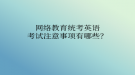 網(wǎng)絡(luò)教育統(tǒng)考英語考試注意事項(xiàng)有哪些？
