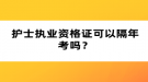 護(hù)士執(zhí)業(yè)資格證可以隔年考嗎？