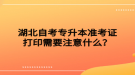 湖北自考專升本準考證打印需要注意什么？