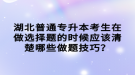 湖北普通專升本考生在做選擇題的時候應該清楚哪些做題技巧？