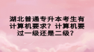 湖北普通專升本考生有計算機要求？計算機要過一級還是二級？