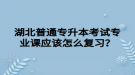 湖北普通專升本考試專業(yè)課應(yīng)該怎么復(fù)習(xí)？